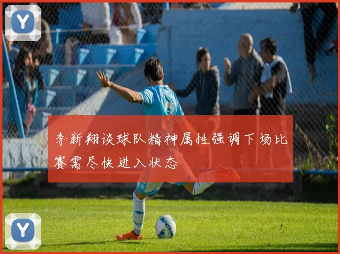 李新翔谈球队精神属性强调下场比赛需尽快进入状态