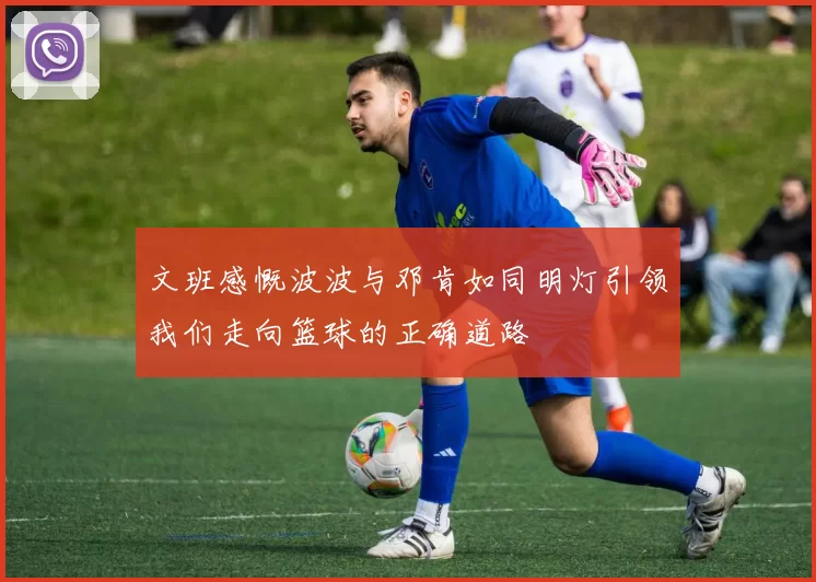 文班感慨波波与邓肯如同明灯引领我们走向篮球的正确道路