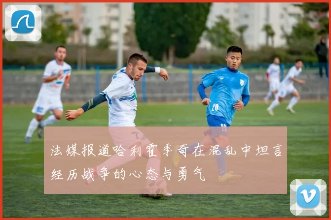 法媒报道哈利霍季奇在混乱中坦言经历战争的心态与勇气