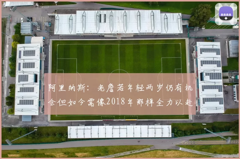 阿里纳斯：老詹若年轻两岁仍有机会但如今需像2018年那样全力以赴