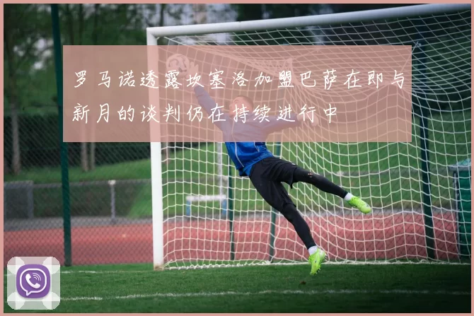 罗马诺透露坎塞洛加盟巴萨在即与新月的谈判仍在持续进行中