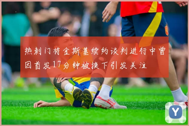 热刺门将金斯基续约谈判进行中曾因首发17分钟被换下引发关注