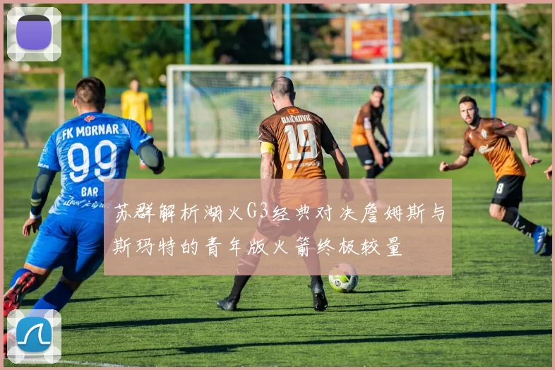 苏群解析湖火G3经典对决詹姆斯与斯玛特的青年版火箭终极较量