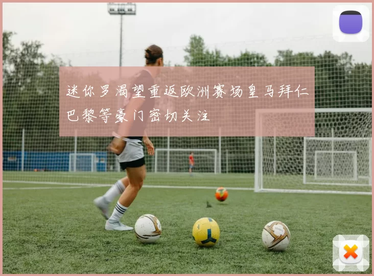 迷你罗渴望重返欧洲赛场皇马拜仁巴黎等豪门密切关注