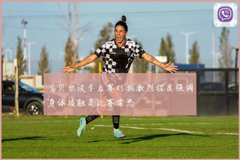 戈贝尔谈季后赛对抗激烈程度强调身体接触是比赛常态