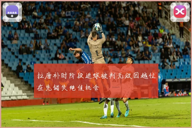 拉唐补时阶段进球被判无效因越位在先错失绝佳机会