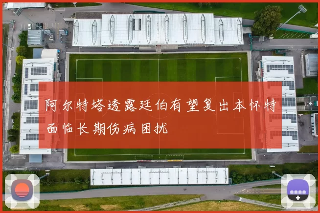 阿尔特塔透露廷伯有望复出本怀特面临长期伤病困扰