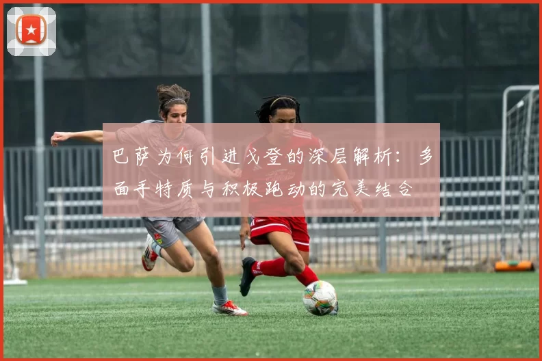 巴萨为何引进戈登的深层解析：多面手特质与积极跑动的完美结合