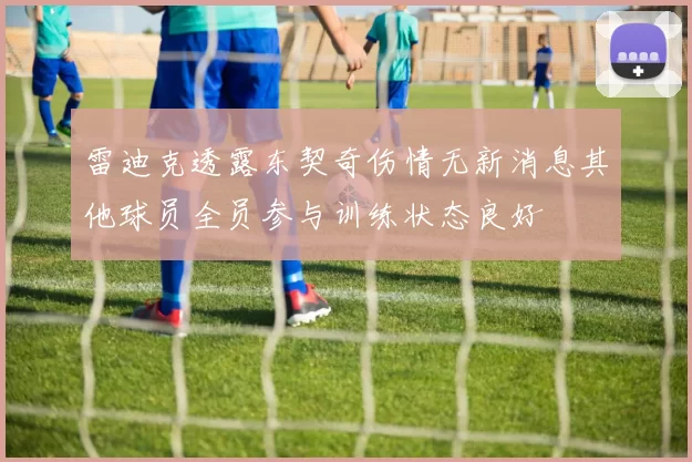 雷迪克透露东契奇伤情无新消息其他球员全员参与训练状态良好