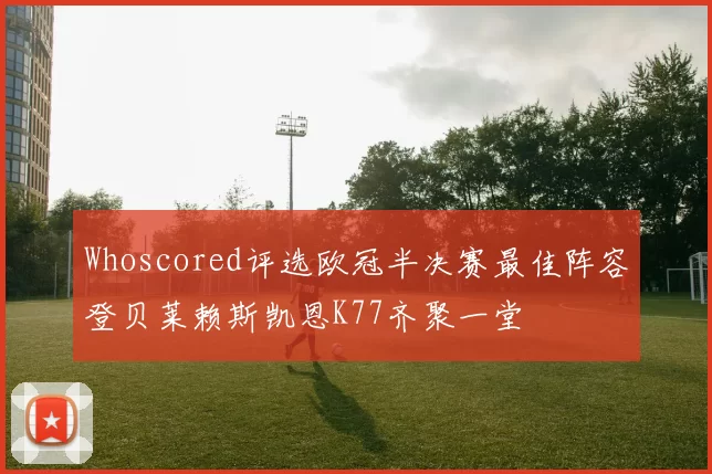 Whoscored评选欧冠半决赛最佳阵容登贝莱赖斯凯恩K77齐聚一堂