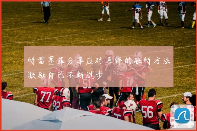 特雷墨菲分享应对恶评的独特方法激励自己不断进步