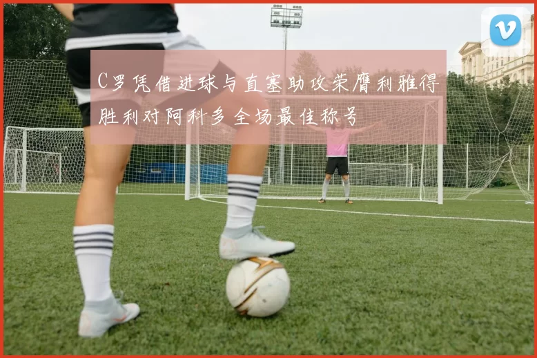C罗凭借进球与直塞助攻荣膺利雅得胜利对阿科多全场最佳称号