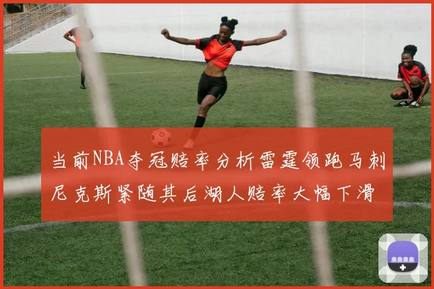 当前NBA夺冠赔率分析雷霆领跑马刺尼克斯紧随其后湖人赔率大幅下滑
