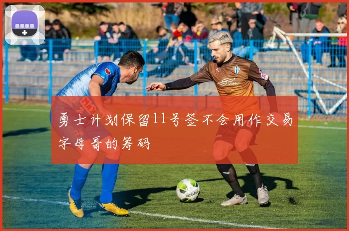 勇士计划保留11号签不会用作交易字母哥的筹码