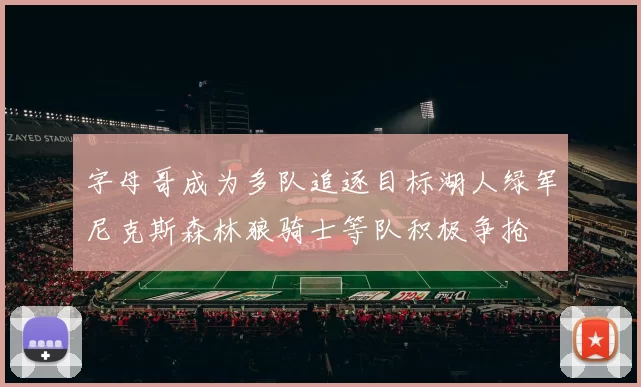 字母哥成为多队追逐目标湖人绿军尼克斯森林狼骑士等队积极争抢