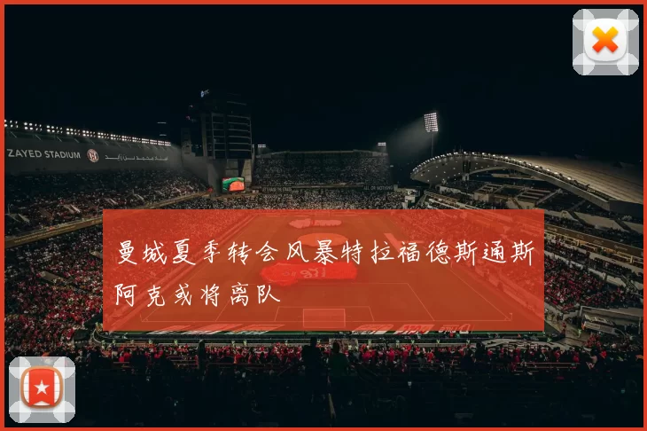 曼城夏季转会风暴特拉福德斯通斯阿克或将离队