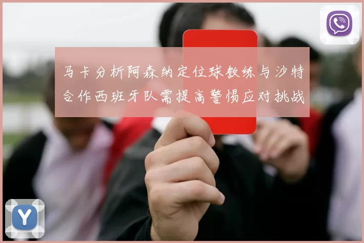 马卡分析阿森纳定位球教练与沙特合作西班牙队需提高警惕应对挑战